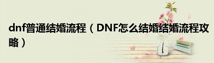 dnf普通結婚流程（DNF怎么結婚結婚流程攻略）
