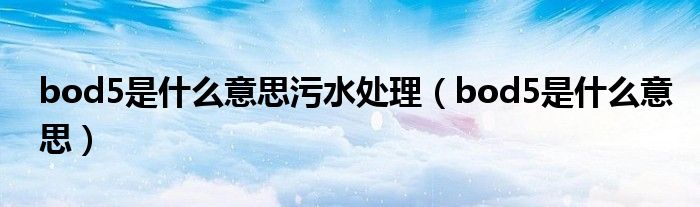 bod5是什么意思污水處理（bod5是什么意思）