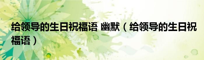 給領(lǐng)導(dǎo)的生日祝福語(yǔ) 幽默（給領(lǐng)導(dǎo)的生日祝福語(yǔ)）