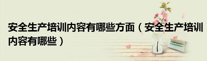 安全生產(chǎn)培訓(xùn)內(nèi)容有哪些方面（安全生產(chǎn)培訓(xùn)內(nèi)容有哪些）