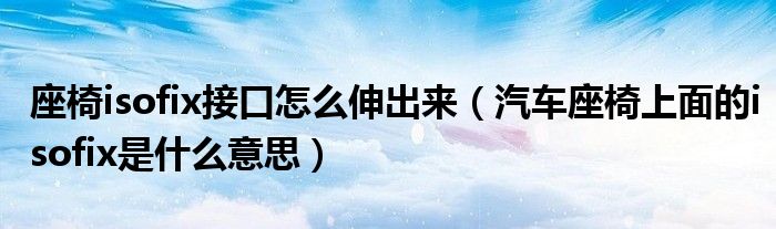 座椅isofix接口怎么伸出來(lái)（汽車座椅上面的isofix是什么意思）