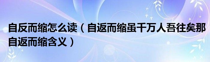 自反而縮怎么讀（自返而縮雖千萬人吾往矣那自返而縮含義）