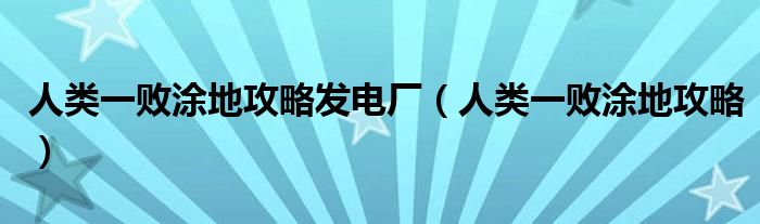 人類一敗涂地攻略發(fā)電廠（人類一敗涂地攻略）