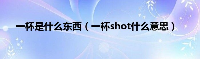 一杯是什么東西（一杯shot什么意思）
