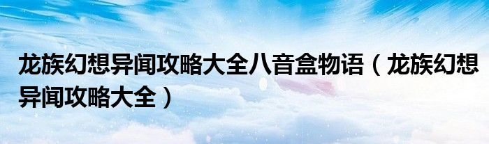 龍族幻想異聞攻略大全八音盒物語(yǔ)（龍族幻想異聞攻略大全）