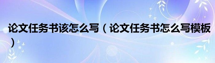 論文任務(wù)書(shū)該怎么寫(xiě)（論文任務(wù)書(shū)怎么寫(xiě)模板）