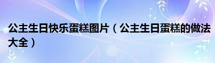 公主生日快樂蛋糕圖片（公主生日蛋糕的做法大全）