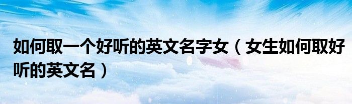 如何取一個好聽的英文名字女（女生如何取好聽的英文名）