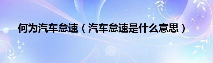 何為汽車怠速（汽車怠速是什么意思）