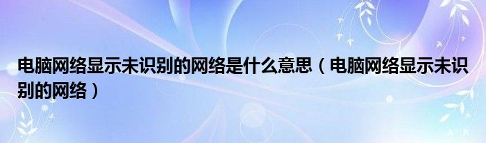 電腦網(wǎng)絡(luò)顯示未識別的網(wǎng)絡(luò)是什么意思（電腦網(wǎng)絡(luò)顯示未識別的網(wǎng)絡(luò)）