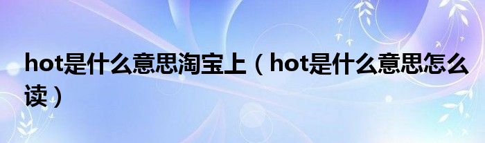 hot是什么意思淘寶上（hot是什么意思怎么讀）