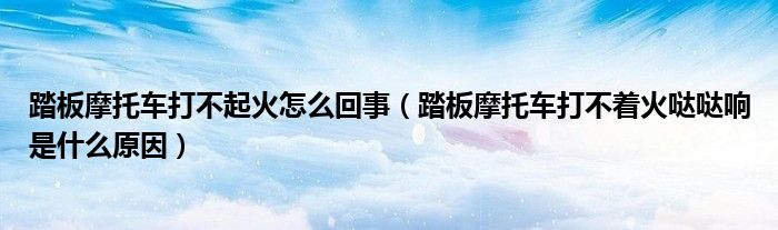 踏板摩托車打不起火怎么回事（踏板摩托車打不著火噠噠響是什么原因）