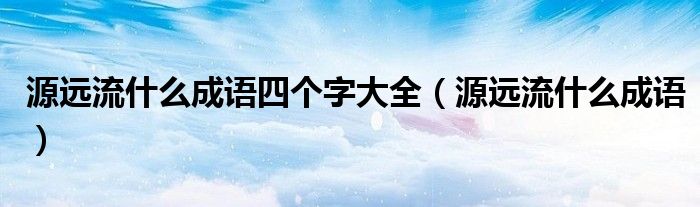 源遠流什么成語四個字大全（源遠流什么成語）