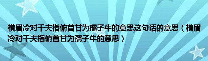 橫眉冷對千夫指俯首甘為孺子牛的意思這句話的意思（橫眉冷對千夫指俯首甘為孺子牛的意思）