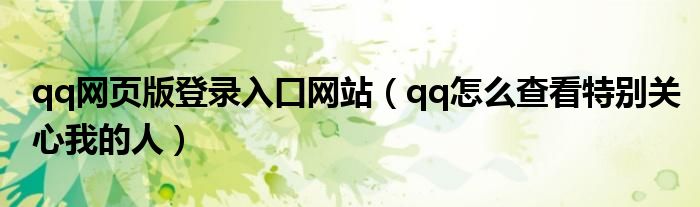 qq網(wǎng)頁版登錄入口網(wǎng)站（qq怎么查看特別關(guān)心我的人）