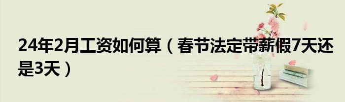 24年2月工資如何算（春節(jié)法定帶薪假7天還是3天）