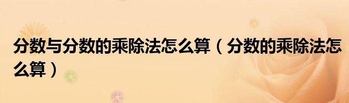 分?jǐn)?shù)與分?jǐn)?shù)的乘除法怎么算（分?jǐn)?shù)的乘除法怎么算）