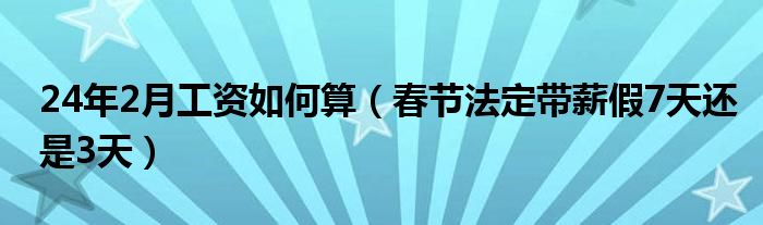 24年2月工資如何算（春節(jié)法定帶薪假7天還是3天）