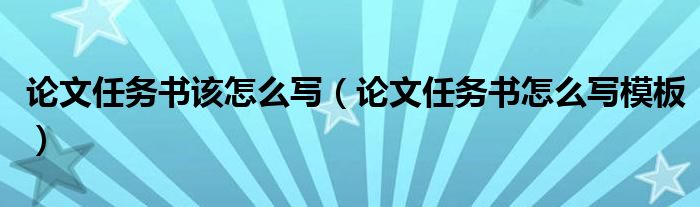 論文任務(wù)書(shū)該怎么寫(xiě)（論文任務(wù)書(shū)怎么寫(xiě)模板）