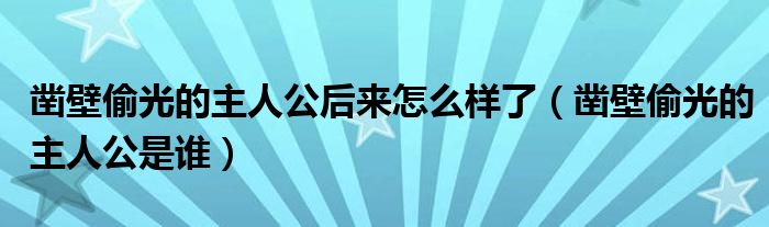 鑿壁偷光的主人公后來怎么樣了（鑿壁偷光的主人公是誰）