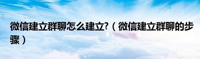 微信建立群聊怎么建立?（微信建立群聊的步驟）