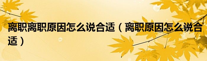 離職離職原因怎么說合適（離職原因怎么說合適）
