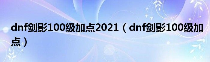 dnf劍影100級(jí)加點(diǎn)2021（dnf劍影100級(jí)加點(diǎn)）