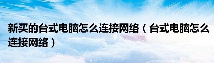 新買的臺式電腦怎么連接網(wǎng)絡(luò)（臺式電腦怎么連接網(wǎng)絡(luò)）