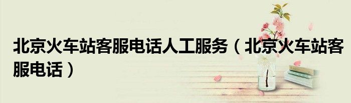 北京火車站客服電話人工服務(wù)（北京火車站客服電話）