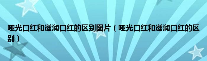 啞光口紅和滋潤口紅的區(qū)別圖片（啞光口紅和滋潤口紅的區(qū)別）