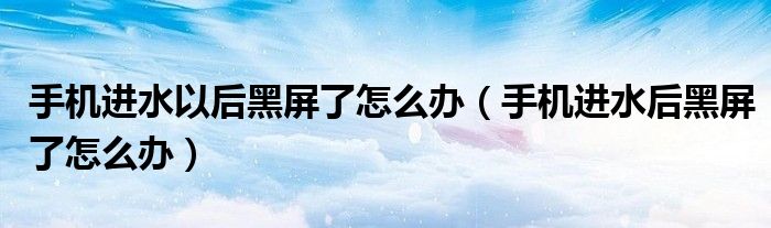 手機(jī)進(jìn)水以后黑屏了怎么辦（手機(jī)進(jìn)水后黑屏了怎么辦）