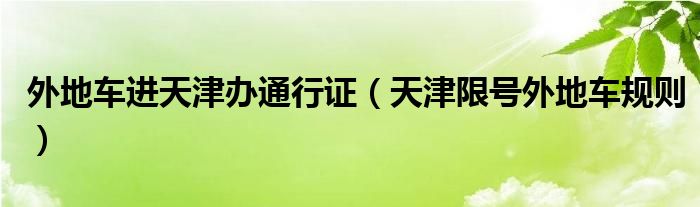 外地車進(jìn)天津辦通行證（天津限號外地車規(guī)則）