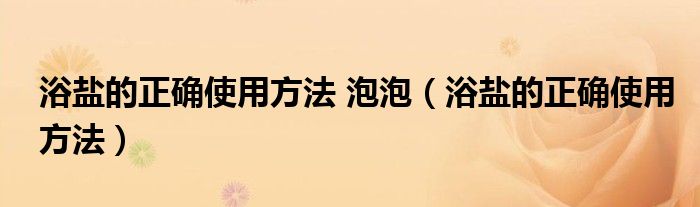 浴鹽的正確使用方法 泡泡（浴鹽的正確使用方法）