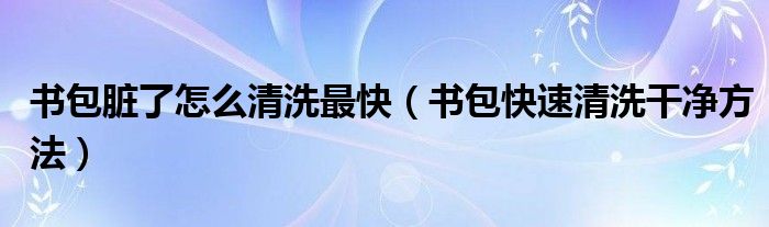 書包臟了怎么清洗最快（書包快速清洗干凈方法）