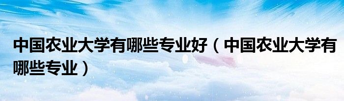 中國(guó)農(nóng)業(yè)大學(xué)有哪些專業(yè)好（中國(guó)農(nóng)業(yè)大學(xué)有哪些專業(yè)）