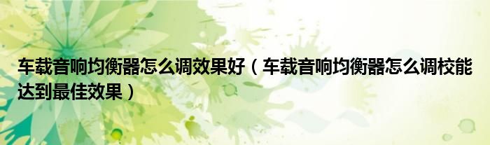 車載音響均衡器怎么調效果好（車載音響均衡器怎么調校能達到最佳效果）
