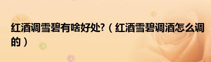 紅酒調雪碧有啥好處?（紅酒雪碧調酒怎么調的）