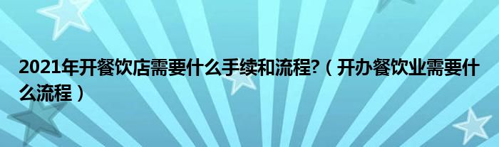 2021年開餐飲店需要什么手續(xù)和流程?（開辦餐飲業(yè)需要什么流程）