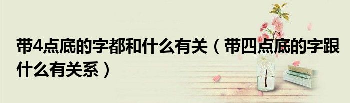 帶4點(diǎn)底的字都和什么有關(guān)（帶四點(diǎn)底的字跟什么有關(guān)系）
