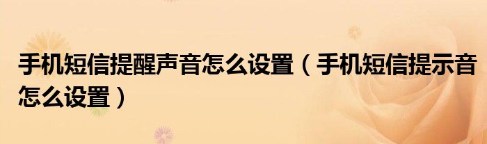 手機短信提醒聲音怎么設(shè)置（手機短信提示音怎么設(shè)置）
