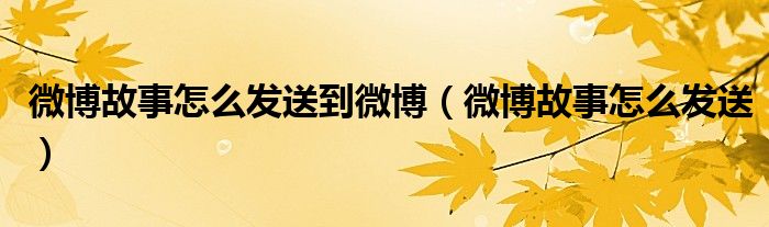 微博故事怎么發(fā)送到微博（微博故事怎么發(fā)送）