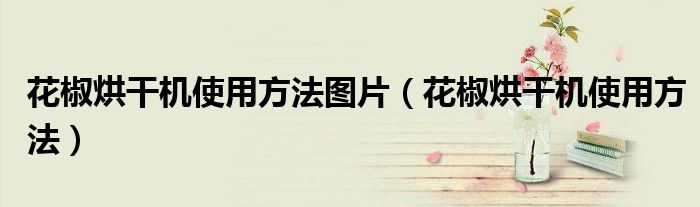 花椒烘干機(jī)使用方法圖片（花椒烘干機(jī)使用方法）