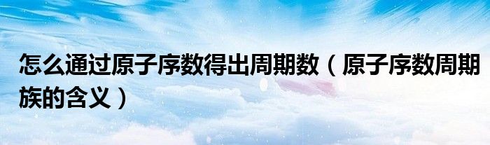 怎么通過原子序數(shù)得出周期數(shù)（原子序數(shù)周期族的含義）