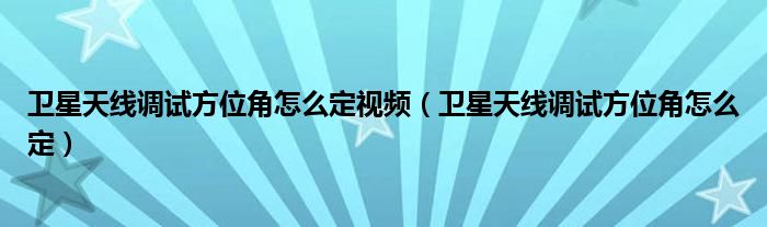 衛(wèi)星天線調(diào)試方位角怎么定視頻（衛(wèi)星天線調(diào)試方位角怎么定）