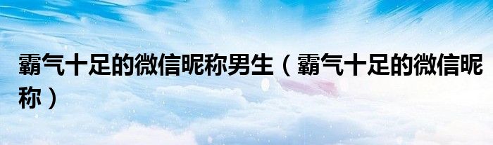 霸氣十足的微信昵稱男生（霸氣十足的微信昵稱）