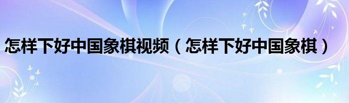 怎樣下好中國象棋視頻（怎樣下好中國象棋）