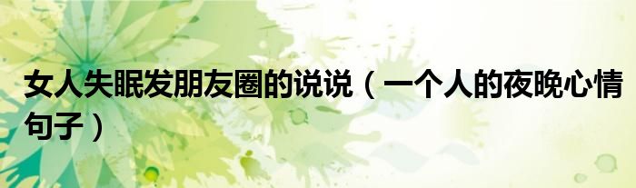 女人失眠發(fā)朋友圈的說說（一個人的夜晚心情句子）