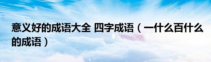 意義好的成語大全 四字成語（一什么百什么的成語）