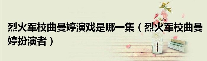 烈火軍校曲曼婷演戲是哪一集（烈火軍校曲曼婷扮演者）