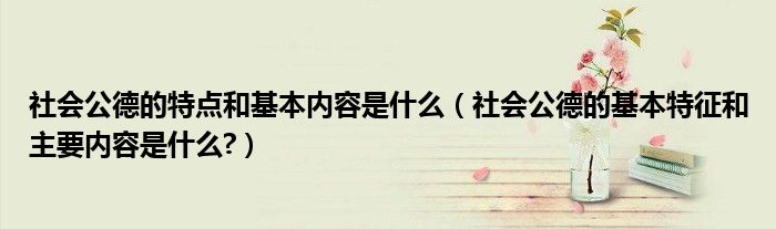 社會(huì)公德的特點(diǎn)和基本內(nèi)容是什么（社會(huì)公德的基本特征和主要內(nèi)容是什么?）